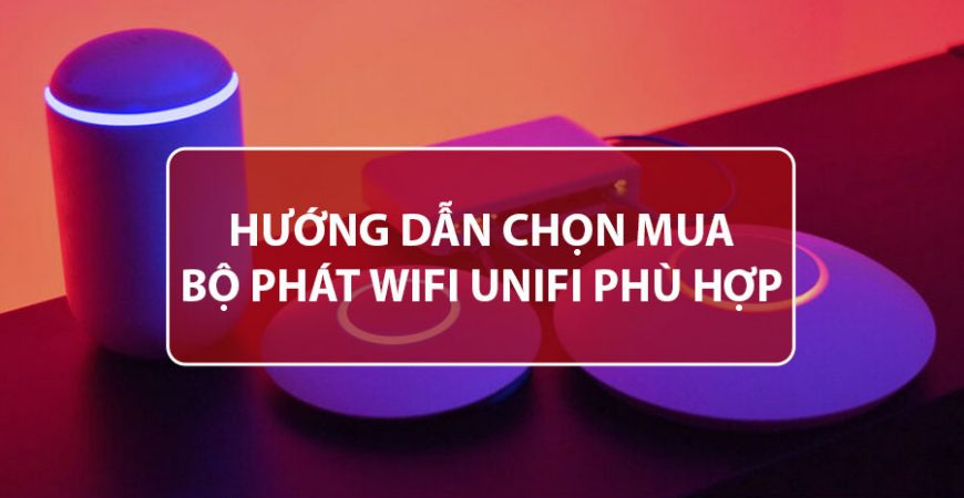 Hướng Dẫn Chọn Mua Bộ Phát WiFi UniFi Phù Hợp