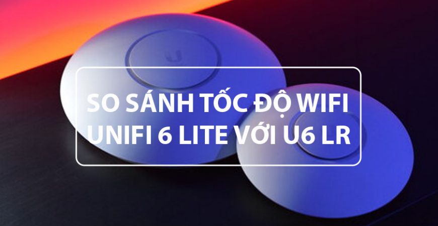 So Sánh Tốc Độ Và Đánh Giá UniFi 6 Lite Với U6 LR