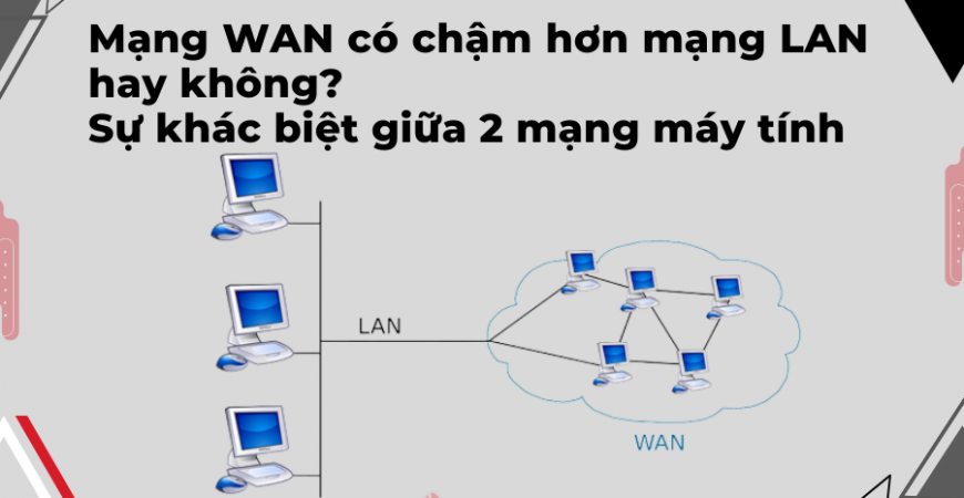 Mạng WAN có chậm hơn mạng LAN hay không? Sự khác biệt giữa 2 mạng máy tính